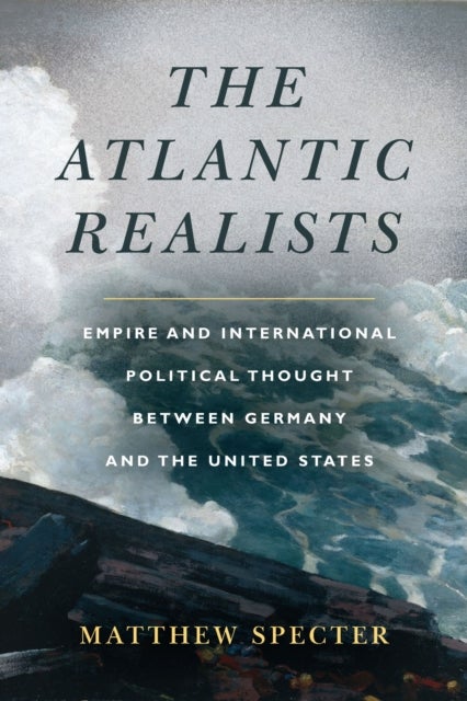 The Atlantic Realists - Empireand International Political Thought Between Germany and the United States