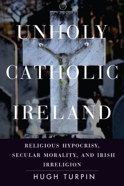 Unholy Catholic Ireland - Religious Hypocrisy, Secular Morality, and Irish Irreligion