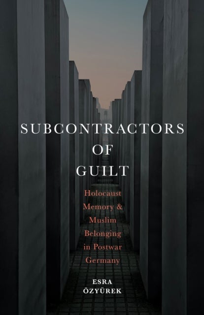 Subcontractors of Guilt - Holocaust Memory and Muslim Belonging in Postwar Germany