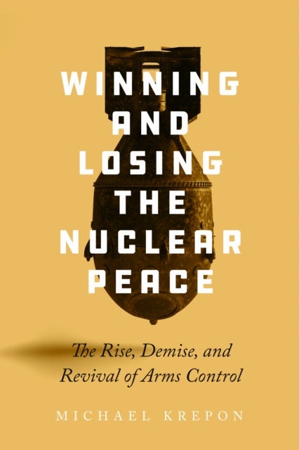 Winning and Losing the Nuclear Peace - The Rise, Demise, and Revival of Arms Control
