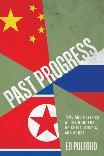 Past Progress - Time and Politics at the Borders of China, Russia, and Korea