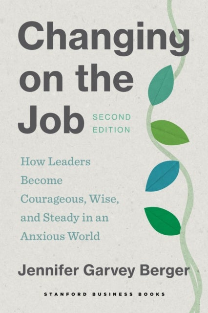 Changing on the Job, Second Edition - How Leaders Become Courageous, Wise, and Steady in an Anxious World