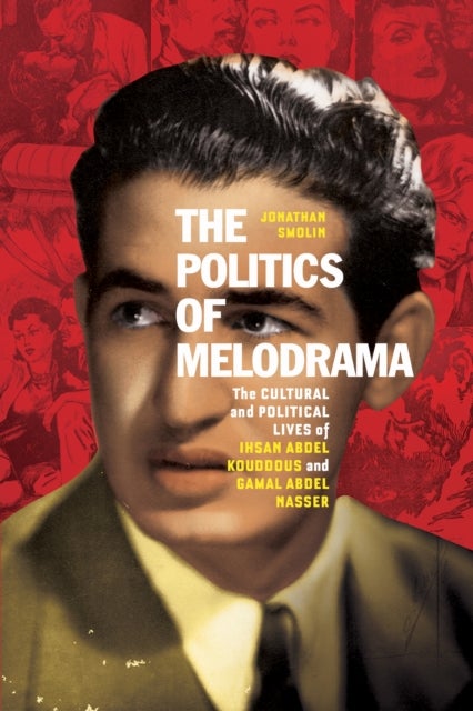The Politics of Melodrama - The Cultural and Political Lives of Ihsan Abdel Kouddous and Gamal Abdel Nasser