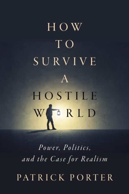 How to Survive a Hostile World - Power, Politics, and the Case for Realism