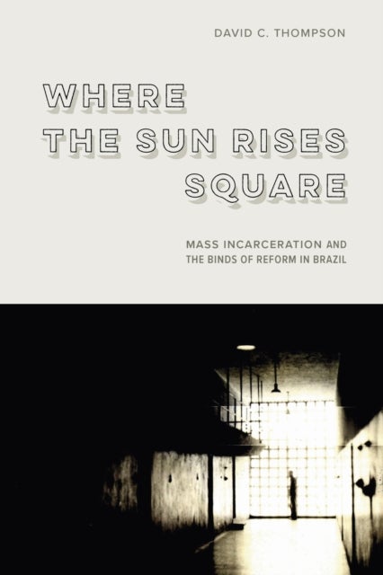 Where the Sun Rises Square - Mass Incarceration and the Binds of Reform in Brazil