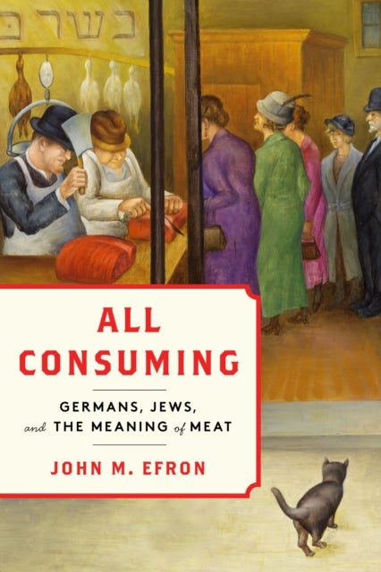 All Consuming - Germans, Jews, and the Meaning of Meat