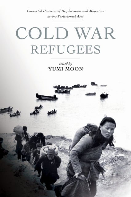 Cold War Refugees - Connected Histories of Displacement and Migration Across Postcolonial Asia