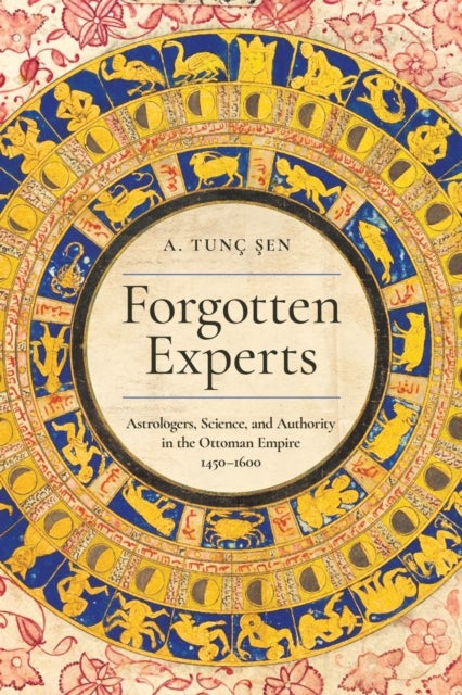 Forgotten Experts - Astrologers, Science, and Authority in the Ottoman Empire, 1450–1600