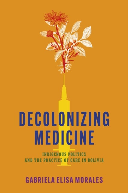 Decolonizing Medicine - Indigenous Politics and the Practice of Care in Bolivia