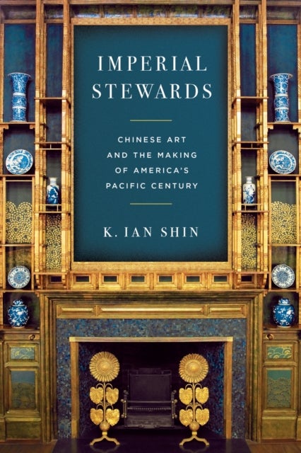 Imperial Stewards - Chinese Art and the Making of America's Pacific Century