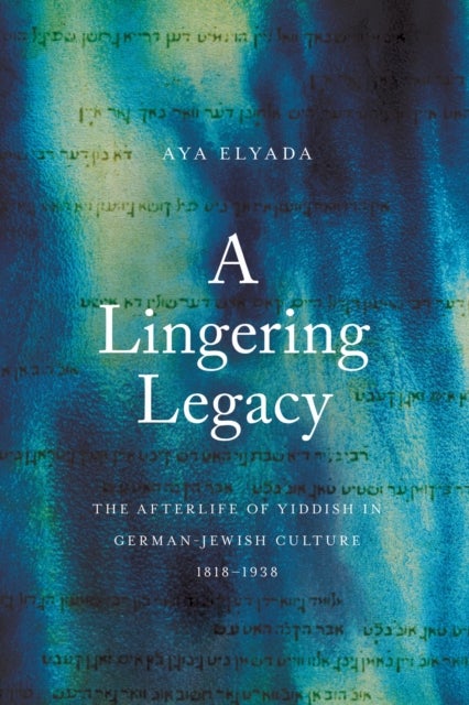A Lingering Legacy - The Afterlife of Yiddish in German-Jewish Culture, 1818–1938