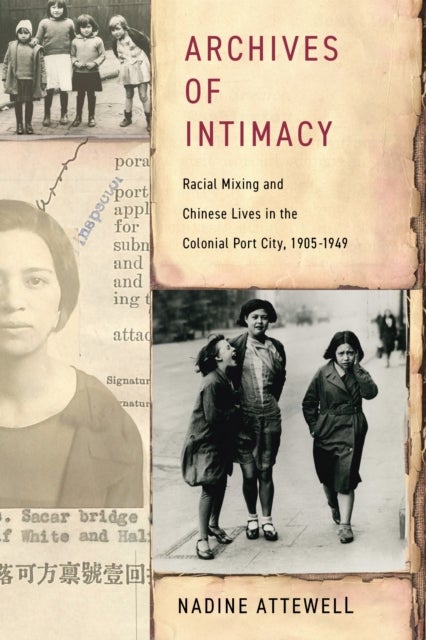 Archives of Intimacy - Racial Mixing and Chinese Lives in the Colonial Port City, 1905–1949