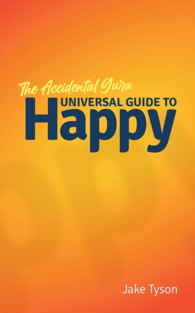 An Accidental Guru - A Universal Guide to Happy in Layman's Terms