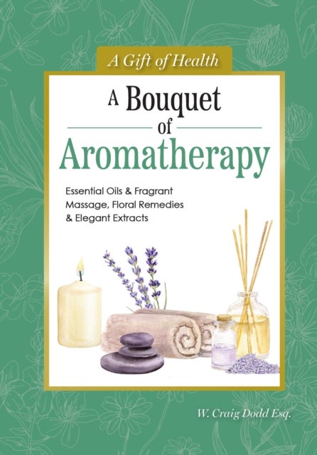 A Bouquet of Aromatherapy - Essential Oils & Fragrant Massage, Floral Remedies & Elegant Extracts