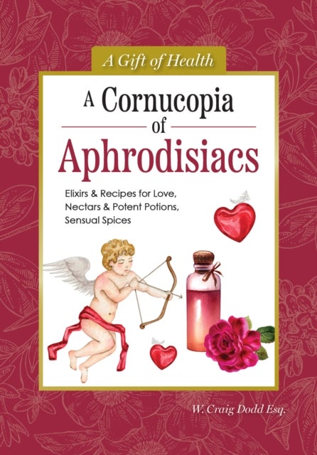A Cornucopia of Aphrodisiacs - Elixirs & Recipes for Love, Nectars & Potent Potions, Sensual Spices