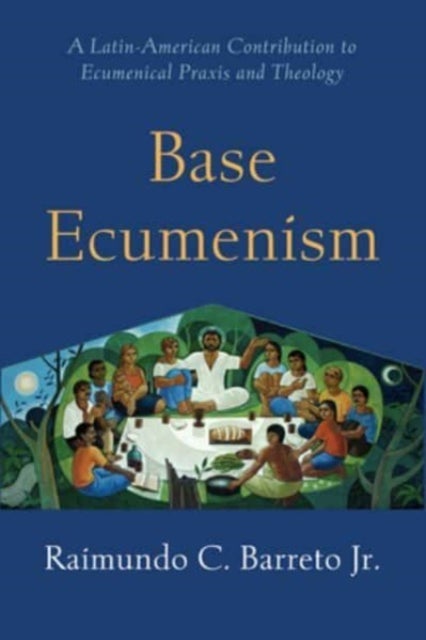 Base Ecumenism - Latin American Contributions to Ecumenical Praxis and Theology