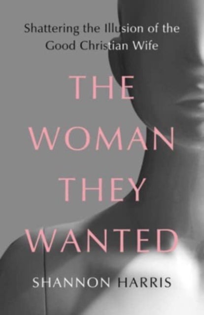 The Woman They Wanted - Shattering the Illusion of the Good Christian Wife