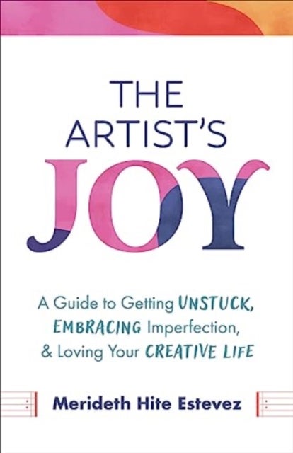 The Artist's Joy - A Guide to Getting Unstuck, Embracing Imperfection, and Loving Your Creative Life