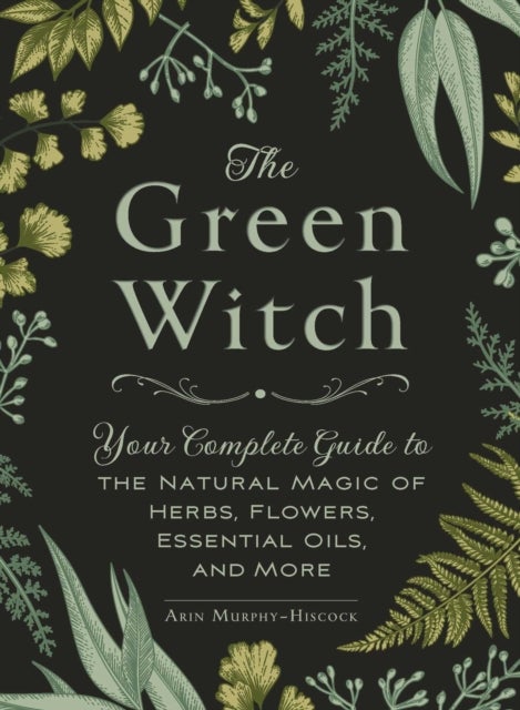 The Green Witch - Your Complete Guide to the Natural Magic of Herbs, Flowers, Essential Oils, and More