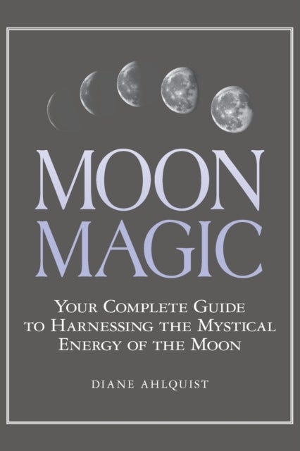 Moon Magic - Your Complete Guide to Harnessing the Mystical Energy of the Moon