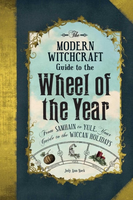 The Modern Witchcraft Guide to the Wheel of the Year - From Samhain to Yule, Your Guide to the Wiccan Holidays