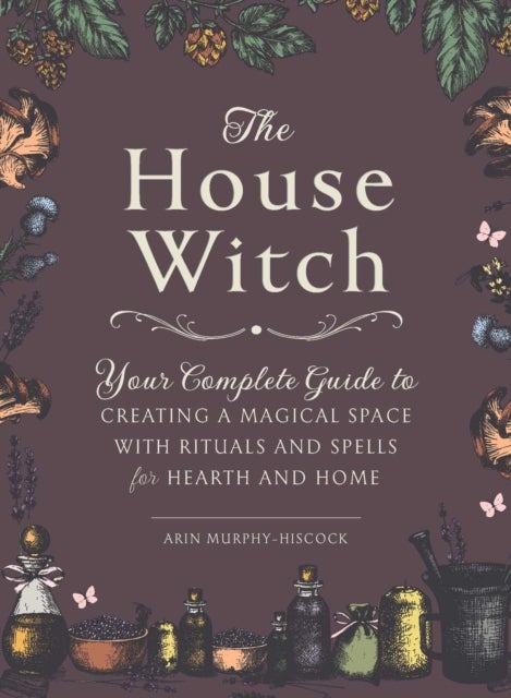 The House Witch - Your Complete Guide to Creating a Magical Space with Rituals and Spells for Hearth and Home