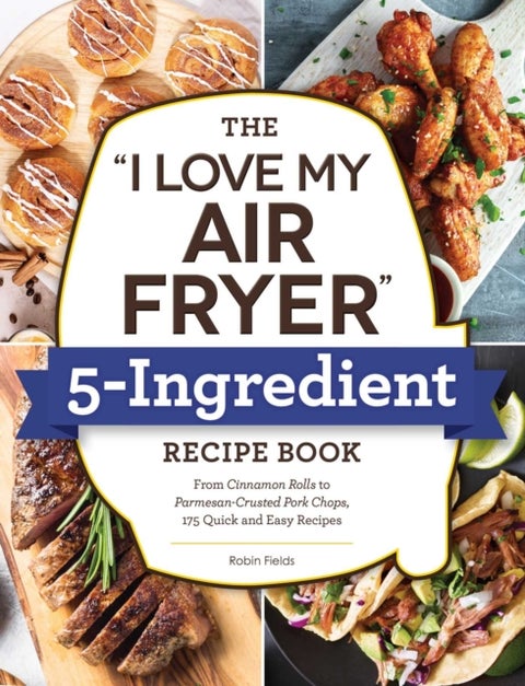 The 'I Love My Air Fryer' 5-Ingredient Recipe Book - From French Toast Sticks to Buttermilk-Fried Chicken Thighs, 175 Quick and Easy Recipes