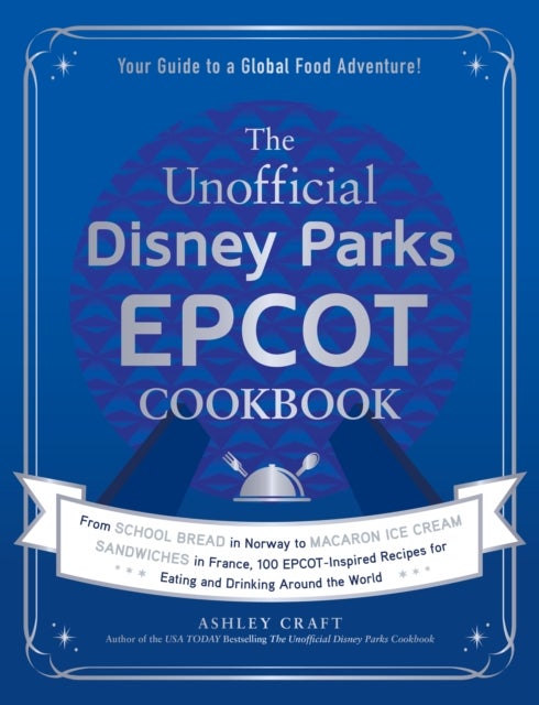 The Unofficial Disney Parks EPCOT Cookbook - From School Bread in Norway to Macaron Ice Cream Sandwiches in France, 100 EPCOT-Inspired Recipes for Eating and Drinking Around the World