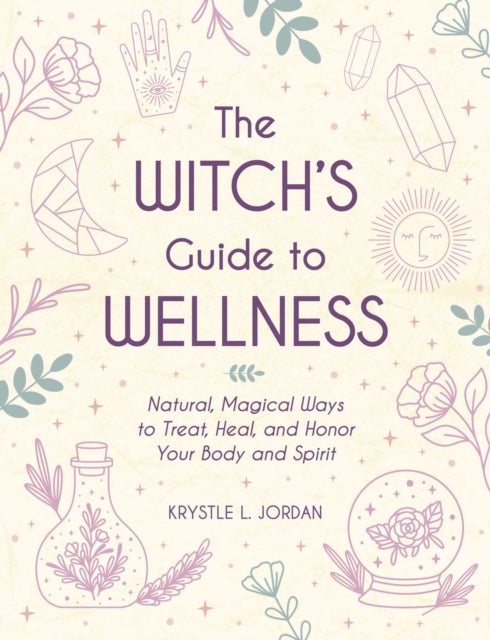 The Witch's Guide to Wellness - Natural, Magical Ways to Treat, Heal, and Honor Your Body, Mind, and Spirit