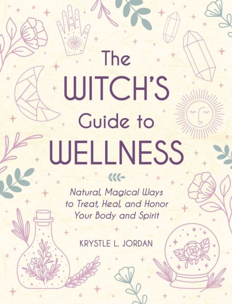 The Witch's Guide to Wellness - Natural, Magical Ways to Treat, Heal, and Honor Your Body, Mind, and Spirit