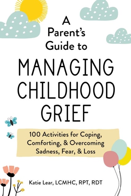 A Parent's Guide to Managing Childhood Grief - 100 Activities for Coping, Comforting, & Overcoming Sadness, Fear, & Loss