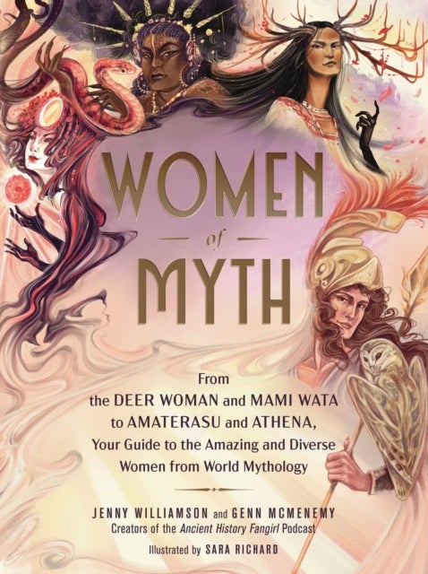 Women of Myth - From Deer Woman and Mami Wata to Amaterasu and Athena, Your Guide to the Amazing and Diverse Women from World Mythology