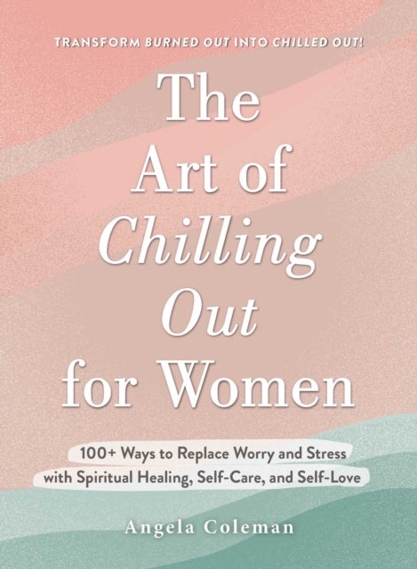 The Art of Chilling Out for Women - 100+ Ways to Replace Worry and Stress with Spiritual Healing, Self-Care, and Self-Love
