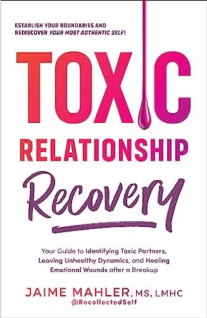 Toxic Relationship Recovery - Your Guide to Identifying Toxic Partners, Leaving Unhealthy Dynamics, and Healing Emotional Wounds after a Breakup