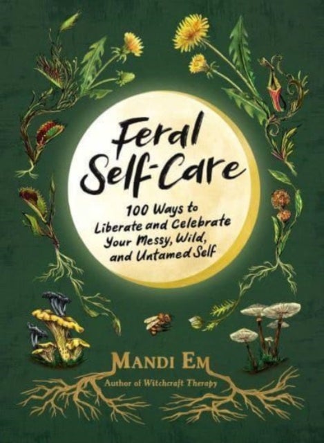 Feral Self-Care - 100 Ways to Liberate and Celebrate Your Messy, Wild, and Untamed Self