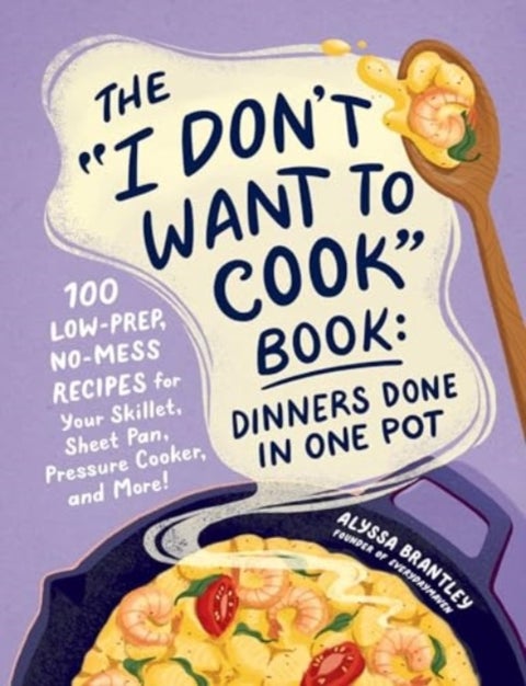 The "I Don't Want to Cook" Book: Dinners Done in One Pot - 100 Low-Prep, No-Mess Recipes for Your Skillet, Sheet Pan, Pressure Cooker, and More!