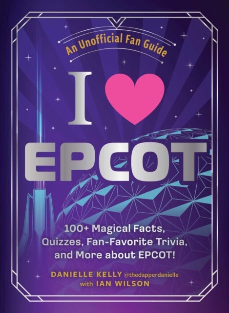 I Love EPCOT - 100+ Magical Facts, Quizzes, Fan-Favorite Trivia, and More about EPCOT!