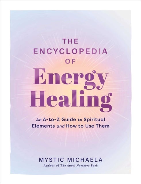 The Encyclopedia of Energy Healing - An A-to-Z Guide to Spiritual Elements and How to Use Them