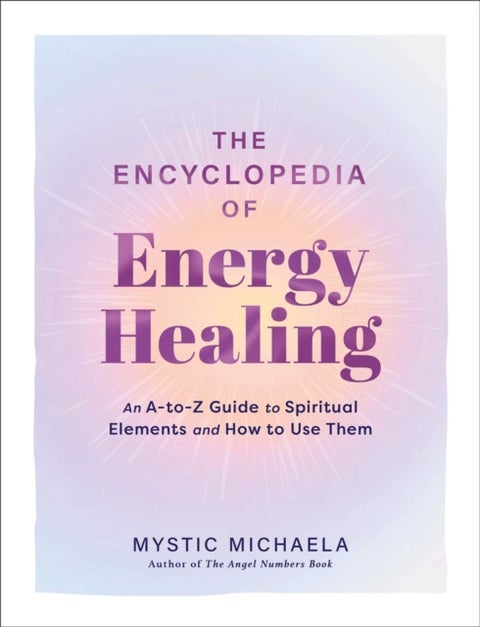 The Encyclopedia of Energy Healing - An A-to-Z Guide to Spiritual Elements and How to Use Them