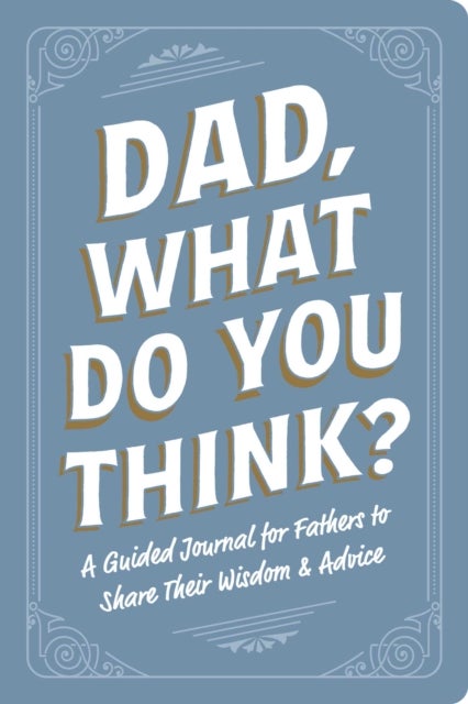 Dad, What Do You Think? - A Guided Journal for Fathers to Share Their Wisdom & Advice