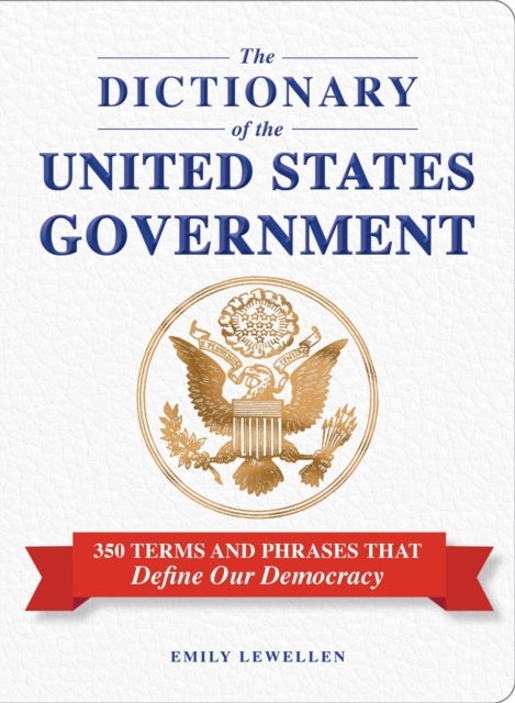 The Dictionary of the United States Government - 350 Terms and Phrases That Define Our Democracy