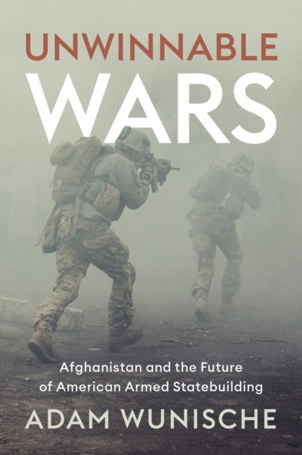 Unwinnable Wars - Afghanistan and the Future of American Armed Statebuilding