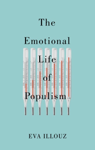 The Emotional Life of Populism - How Fear, Disgust, Resentment, and Love Undermine Democracy