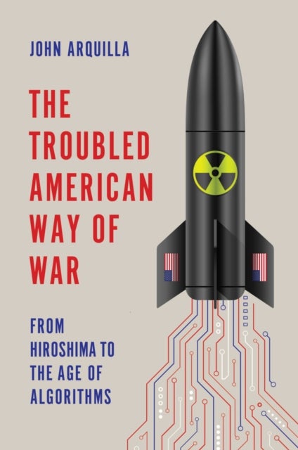 The Troubled American Way of War - From Hiroshima to the Age of Algorithms
