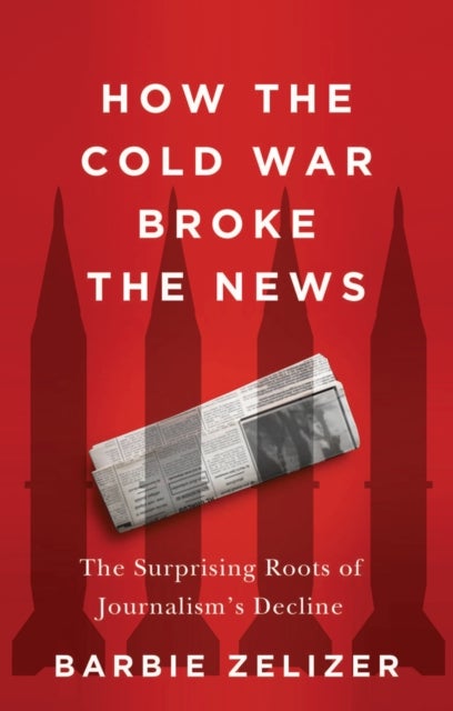 How the Cold War Broke the News - The Surprising Roots of Journalism's Decline