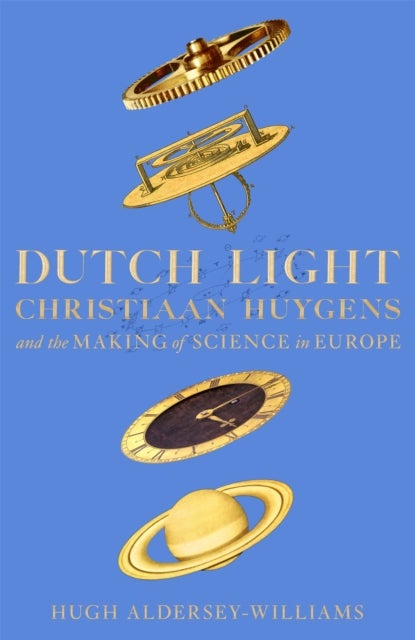 Dutch Light - Christiaan Huygens and the Making of Science in Europe