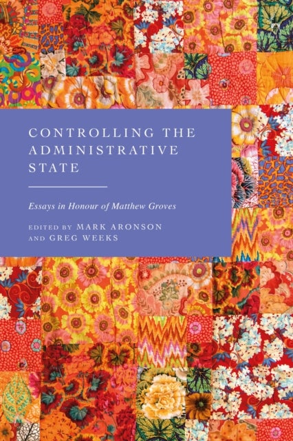 Controlling the Administrative State - Essays in Honour of Matthew Groves