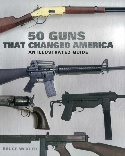50 Guns That Changed America - An Illustrated Guide