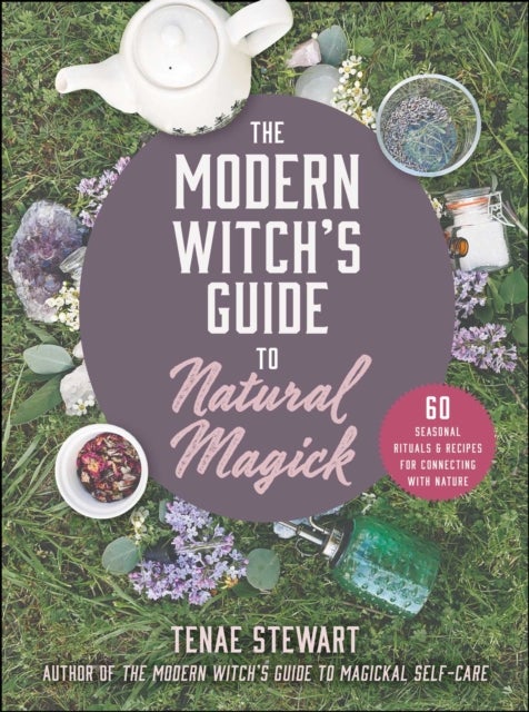 The Modern Witch's Guide to Natural Magick - 60 Seasonal Rituals & Recipes for Connecting with Nature