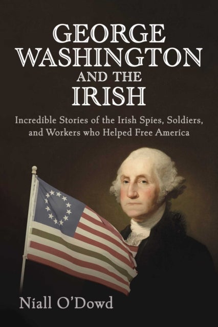 George Washington and the Irish - Incredible Stories of the Irish Spies, Soldiers, and Workers Who Helped Free America